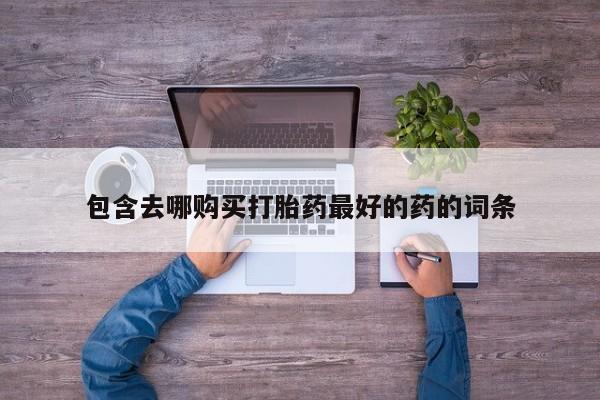 推荐个卖打胎药的联系方式，包含去哪购买打胎药最好的药的词条