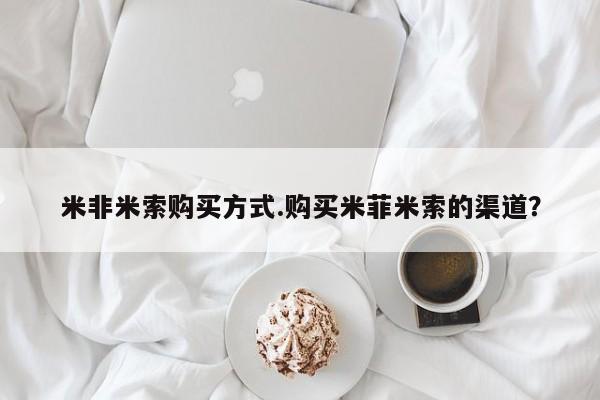 推荐个卖打胎药的联系方式，米非米索购买方式.购买米菲米索的渠道？
