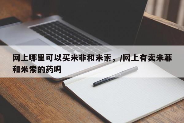 推荐个卖打胎药的联系方式，网上哪里可以买米非和米索，/网上有卖米菲和米索的药吗