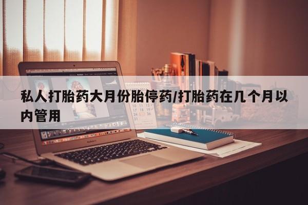 推荐个卖打胎药的联系方式，私人打胎药大月份胎停药/打胎药在几个月以内管用