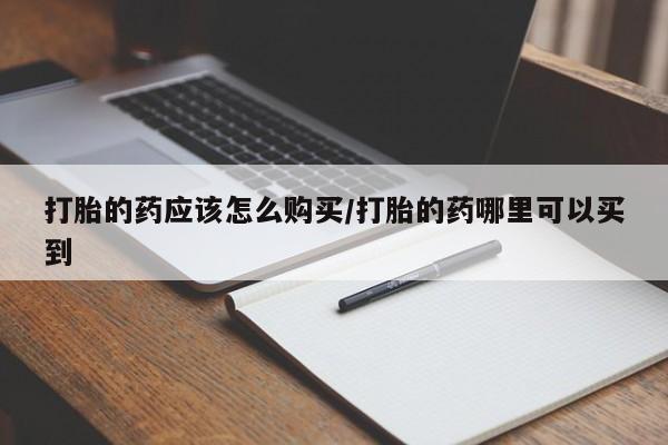 推荐个卖打胎药的联系方式，打胎的药应该怎么购买/打胎的药哪里可以买到