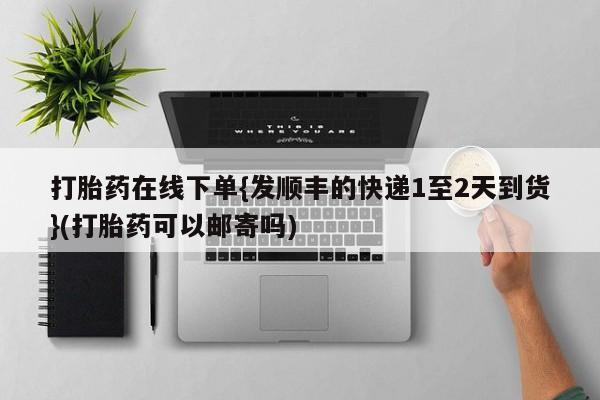 推荐个卖打胎药的联系方式，打胎药在线下单{发顺丰的快递1至2天到货}(打胎药可以邮寄吗)