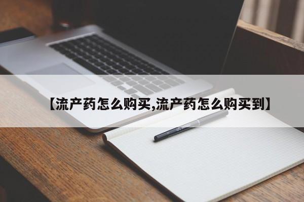 推荐个卖打胎药的联系方式，【流产药怎么购买,流产药怎么购买到】