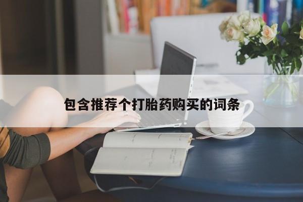 推荐个卖打胎药的联系方式，包含推荐个打胎药购买的词条