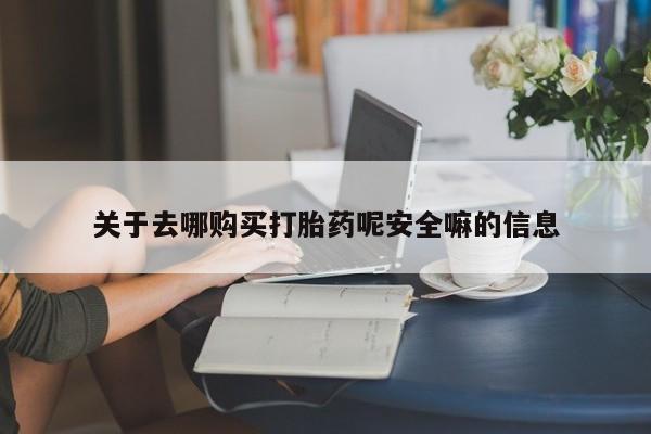 推荐个卖打胎药的联系方式，关于去哪购买打胎药呢安全嘛的信息