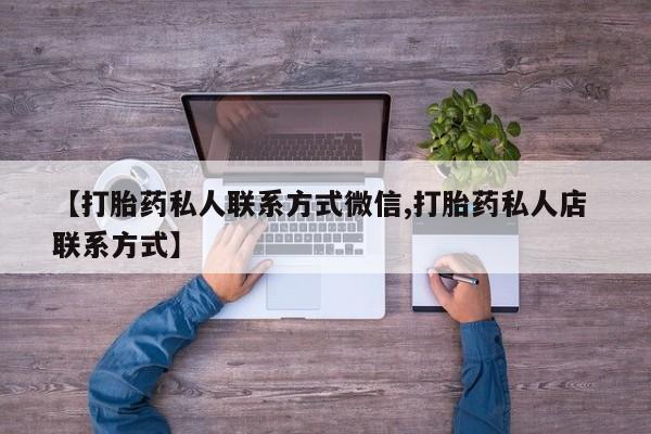 推荐个卖打胎药的联系方式，【打胎药私人联系方式微信,打胎药私人店 联系方式】