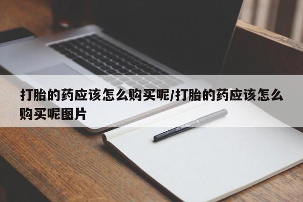 推荐个卖打胎药的联系方式，打胎的药应该怎么购买呢/打胎的药应该怎么购买呢图片