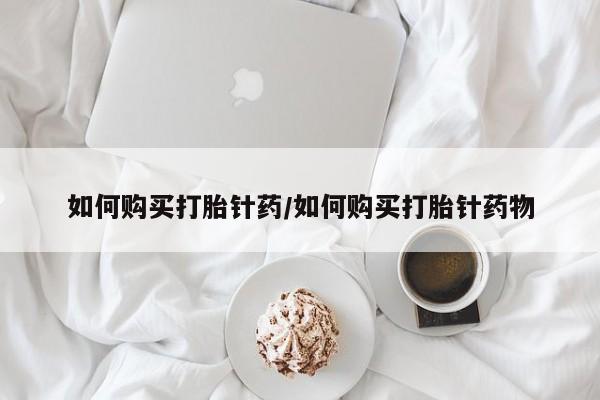 推荐个卖打胎药的联系方式，如何购买打胎针药/如何购买打胎针药物