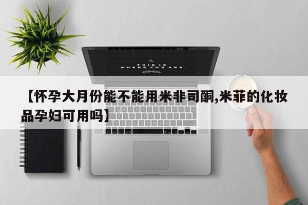 推荐个卖打胎药的联系方式，【怀孕大月份能不能用米非司酮,米菲的化妆品孕妇可用吗】