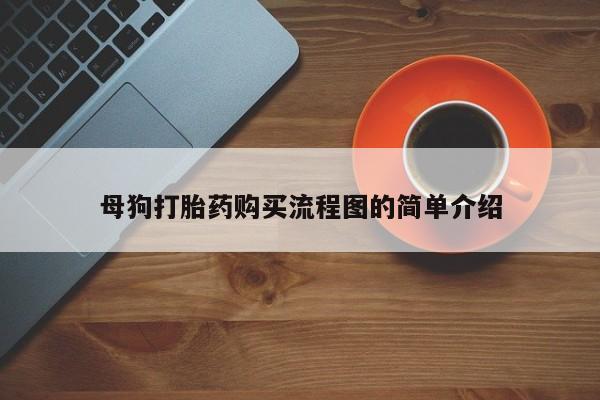推荐个卖打胎药的联系方式，母狗打胎药购买流程图的简单介绍