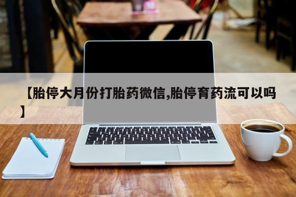 推荐个卖打胎药的联系方式，【胎停大月份打胎药微信,胎停育药流可以吗】