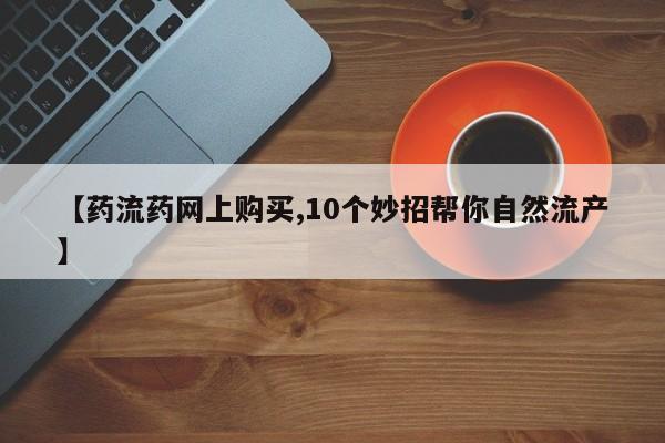 推荐个卖打胎药的联系方式，【药流药网上购买,10个妙招帮你自然流产】