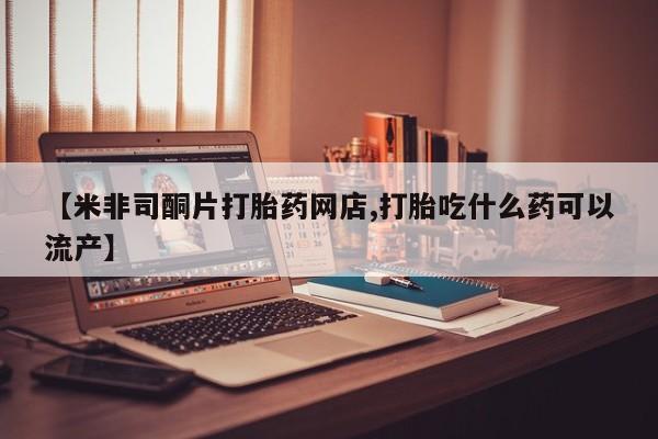 推荐个卖打胎药的联系方式，【米非司酮片打胎药网店,打胎吃什么药可以流产】