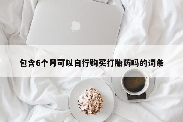 推荐个卖打胎药的联系方式，包含6个月可以自行购买打胎药吗的词条