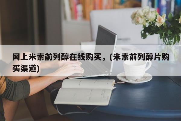 推荐个卖打胎药的联系方式，网上米索前列醇在线购买，(米索前列醇片购买渠道)