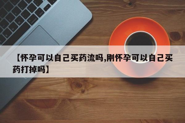 推荐个卖打胎药的联系方式，【怀孕可以自己买药流吗,刚怀孕可以自己买药打掉吗】