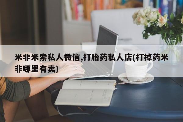 推荐个卖打胎药的联系方式，米非米索私人微信,打胎药私人店(打掉药米非哪里有卖)